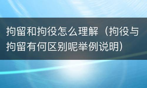 拘留和拘役怎么理解（拘役与拘留有何区别呢举例说明）