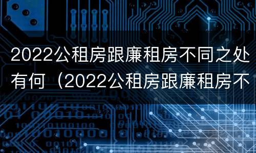 2022公租房跟廉租房不同之处有何（2022公租房跟廉租房不同之处有何区别）