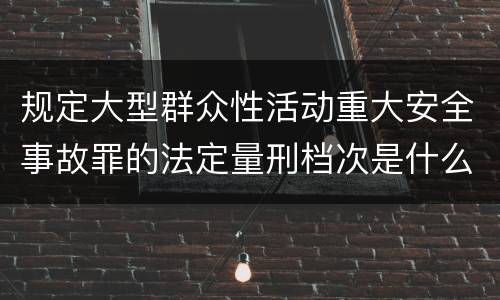 规定大型群众性活动重大安全事故罪的法定量刑档次是什么样的