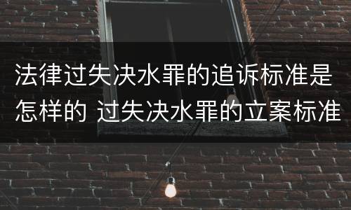 法律过失决水罪的追诉标准是怎样的 过失决水罪的立案标准