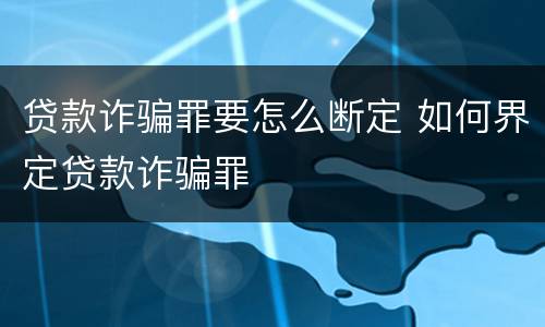 贷款诈骗罪要怎么断定 如何界定贷款诈骗罪