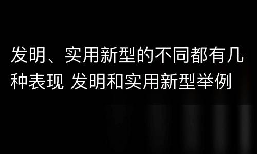 发明、实用新型的不同都有几种表现 发明和实用新型举例