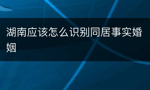 湖南应该怎么识别同居事实婚姻