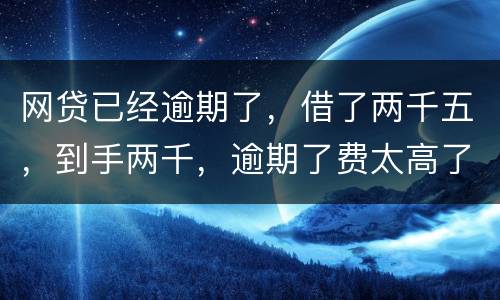 网贷已经逾期了，借了两千五，到手两千，逾期了费太高了，逾期十天，逾期费一千元，这