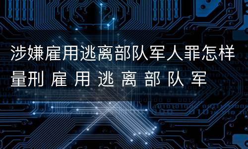 涉嫌雇用逃离部队军人罪怎样量刑 雇 用 逃 离 部 队 军 人 罪