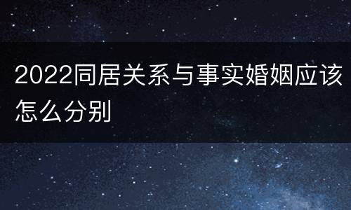 2022同居关系与事实婚姻应该怎么分别