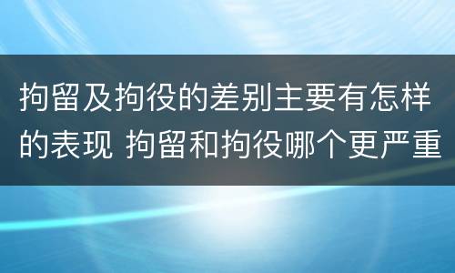 拘留及拘役的差别主要有怎样的表现 拘留和拘役哪个更严重?