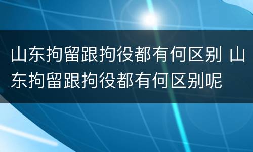 山东拘留跟拘役都有何区别 山东拘留跟拘役都有何区别呢