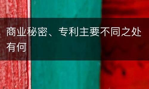 商业秘密、专利主要不同之处有何