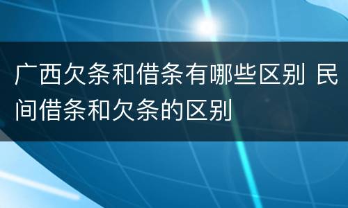 广西欠条和借条有哪些区别 民间借条和欠条的区别