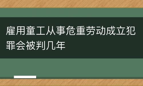 雇用童工从事危重劳动成立犯罪会被判几年