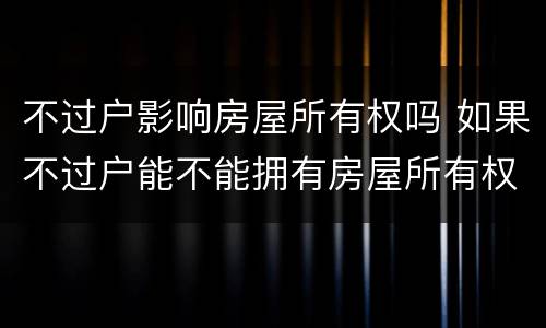 不过户影响房屋所有权吗 如果不过户能不能拥有房屋所有权