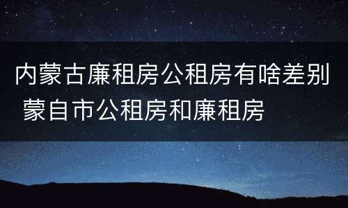 内蒙古廉租房公租房有啥差别 蒙自市公租房和廉租房