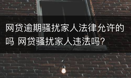 网贷逾期骚扰家人法律允许的吗 网贷骚扰家人违法吗?