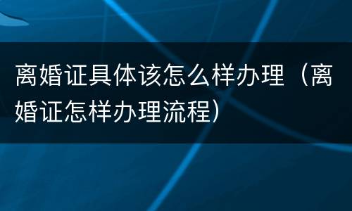 离婚证具体该怎么样办理（离婚证怎样办理流程）