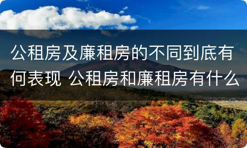 公租房及廉租房的不同到底有何表现 公租房和廉租房有什么区别?2019年的