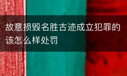 故意损毁名胜古迹成立犯罪的该怎么样处罚