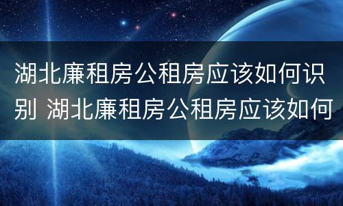 湖北廉租房公租房应该如何识别 湖北廉租房公租房应该如何识别真假