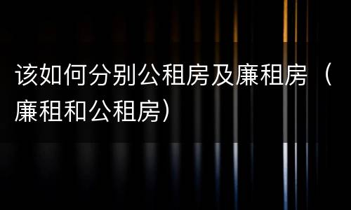 该如何分别公租房及廉租房（廉租和公租房）