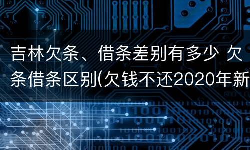 吉林欠条、借条差别有多少 欠条借条区别(欠钱不还2020年新规 - 法律之家