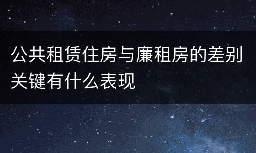 公共租赁住房与廉租房的差别关键有什么表现