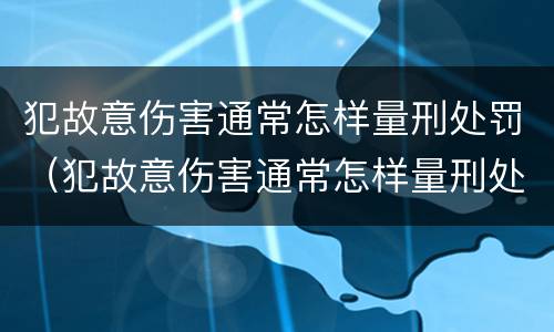 犯故意伤害通常怎样量刑处罚（犯故意伤害通常怎样量刑处罚的）