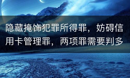 隐藏掩饰犯罪所得罪，妨碍信用卡管理罪，两项罪需要判多久