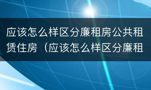 应该怎么样区分廉租房公共租赁住房（应该怎么样区分廉租房公共租赁住房呢）