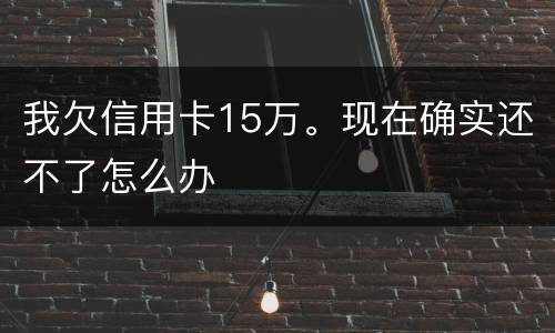 我欠信用卡15万。现在确实还不了怎么办