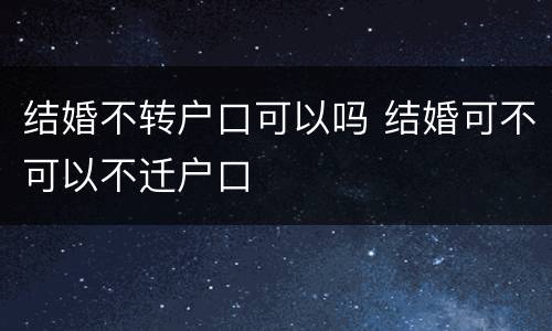 结婚不转户口可以吗 结婚可不可以不迁户口