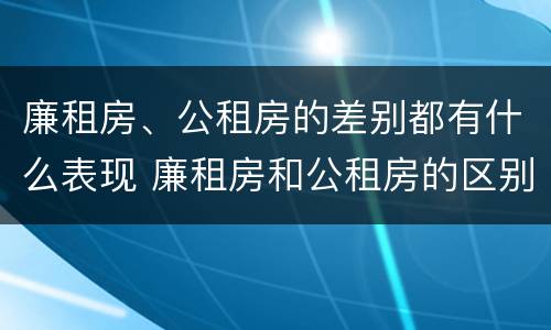 廉租房、公租房的差别都有什么表现 廉租房和公租房的区别到底是什么