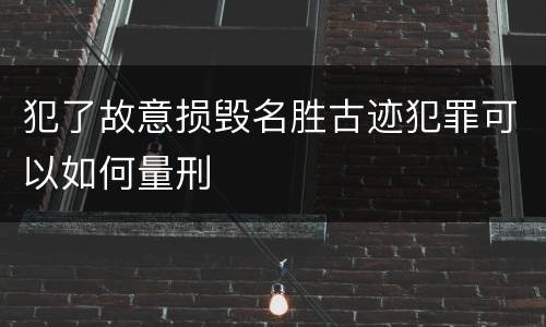 犯了故意损毁名胜古迹犯罪可以如何量刑