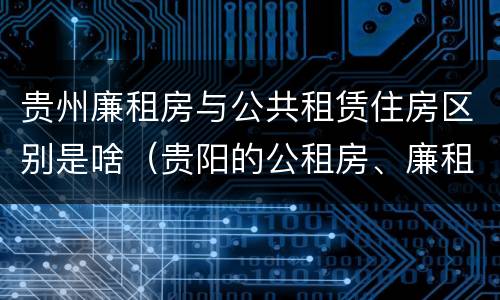 贵州廉租房与公共租赁住房区别是啥（贵阳的公租房、廉租房在什么地方?）