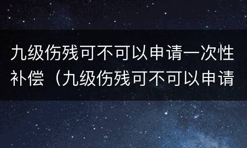 九级伤残可不可以申请一次性补偿（九级伤残可不可以申请一次性补偿款）