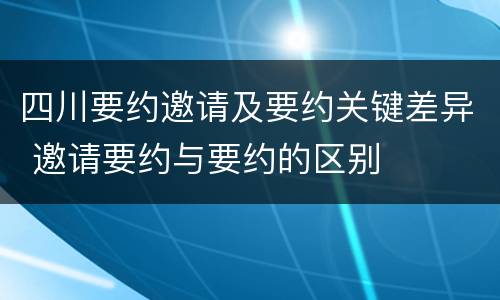 四川要约邀请及要约关键差异 邀请要约与要约的区别