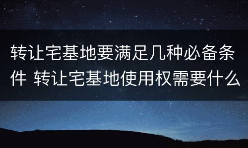 转让宅基地要满足几种必备条件 转让宅基地使用权需要什么手续