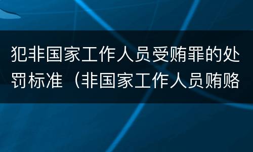 犯非国家工作人员受贿罪的处罚标准（非国家工作人员贿赂犯罪数额巨大）