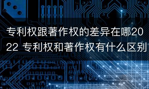 专利权跟著作权的差异在哪2022 专利权和著作权有什么区别