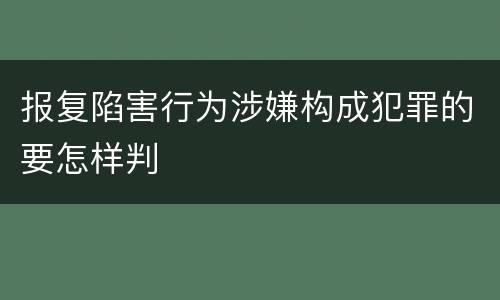 报复陷害行为涉嫌构成犯罪的要怎样判