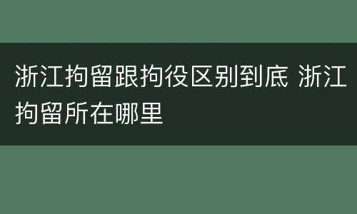 浙江拘留跟拘役区别到底 浙江拘留所在哪里