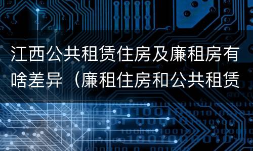 江西公共租赁住房及廉租房有啥差异（廉租住房和公共租赁住房的区别和联系）