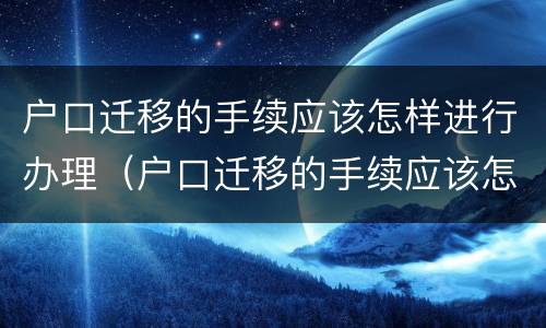 户口迁移的手续应该怎样进行办理（户口迁移的手续应该怎样进行办理流程）