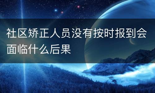 社区矫正人员没有按时报到会面临什么后果