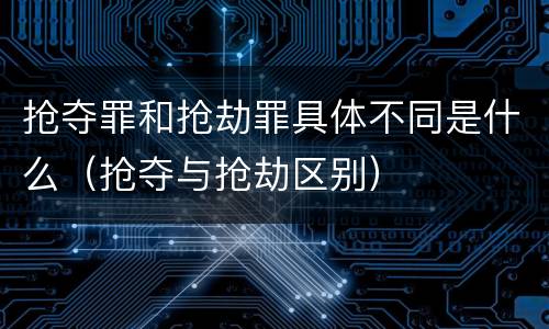 抢夺罪和抢劫罪具体不同是什么（抢夺与抢劫区别）