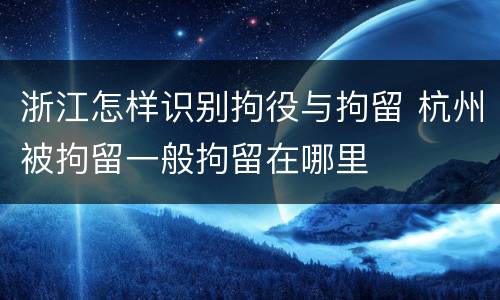 浙江怎样识别拘役与拘留 杭州被拘留一般拘留在哪里