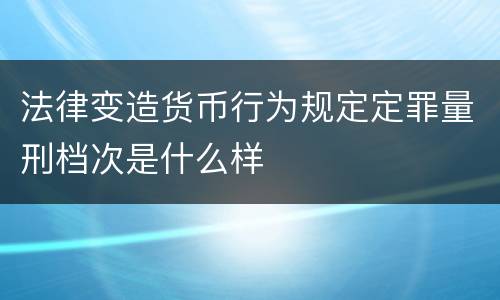 法律变造货币行为规定定罪量刑档次是什么样