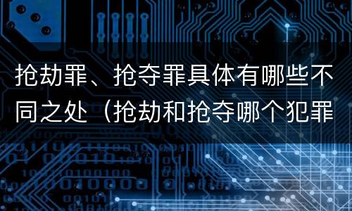 抢劫罪、抢夺罪具体有哪些不同之处（抢劫和抢夺哪个犯罪性质严重）