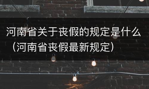 河南省关于丧假的规定是什么（河南省丧假最新规定）