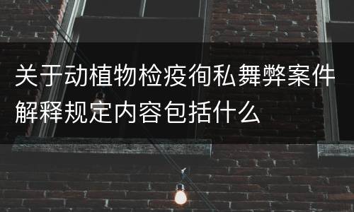 关于动植物检疫徇私舞弊案件解释规定内容包括什么