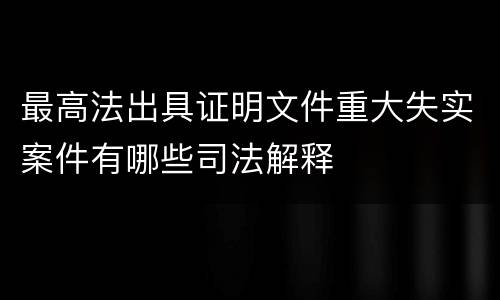 最高法出具证明文件重大失实案件有哪些司法解释